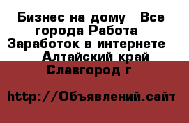 Бизнес на дому - Все города Работа » Заработок в интернете   . Алтайский край,Славгород г.